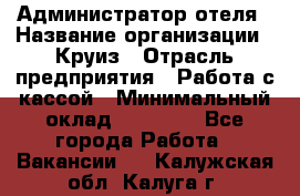 Администратор отеля › Название организации ­ Круиз › Отрасль предприятия ­ Работа с кассой › Минимальный оклад ­ 25 000 - Все города Работа » Вакансии   . Калужская обл.,Калуга г.